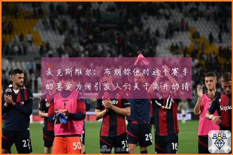麦克斯维尔：布朗称他对这个赛季的喜爱为何引发人们关于离开的猜测