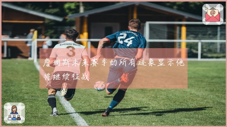 詹姆斯未来赛季的所有迹象显示他将继续征战