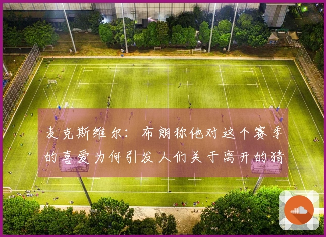 麦克斯维尔：布朗称他对这个赛季的喜爱为何引发人们关于离开的猜测